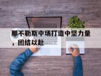 爱游戏足球体育-关于那不勒斯中场打造中坚力量，团结以赴的信息