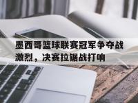 爱游戏足球体育-包含墨西哥篮球联赛冠军争夺战激烈，决赛拉锯战打响的词条