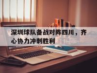 爱游戏足球体育-包含深圳球队备战对阵四川，齐心协力冲刺胜利的词条