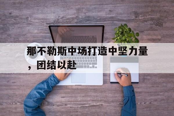 关于那不勒斯中场打造中坚力量，团结以赴的信息