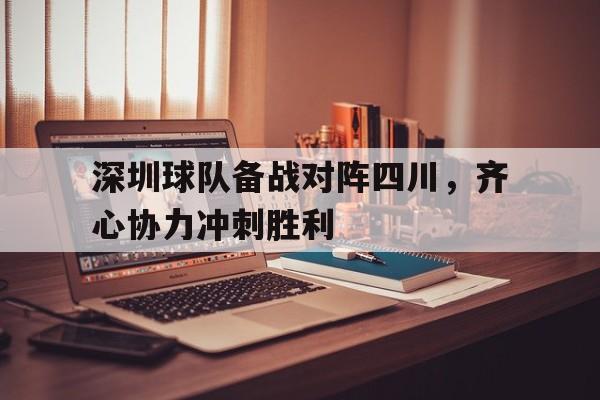 包含深圳球队备战对阵四川，齐心协力冲刺胜利的词条