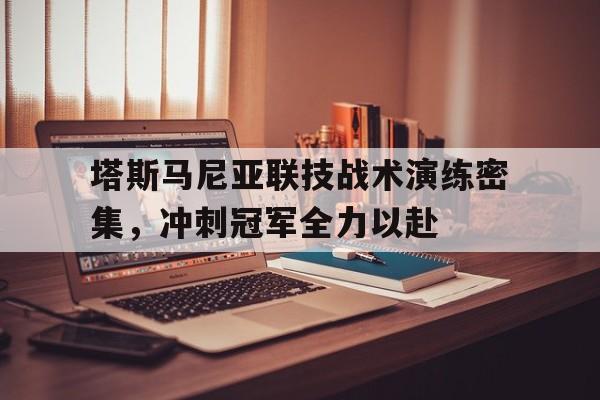 爱游戏体育入口-塔斯马尼亚联技战术演练密集，冲刺冠军全力以赴(塔斯马尼亚介绍)